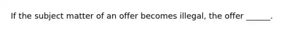 If the subject matter of an offer becomes illegal, the offer ______.