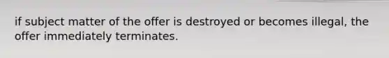 if subject matter of the offer is destroyed or becomes illegal, the offer immediately terminates.