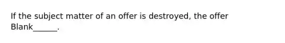 If the subject matter of an offer is destroyed, the offer Blank______.