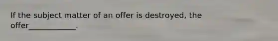 If the subject matter of an offer is destroyed, the offer____________.