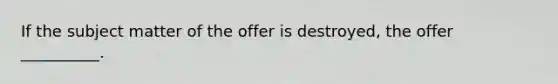 If the subject matter of the offer is destroyed, the offer __________.