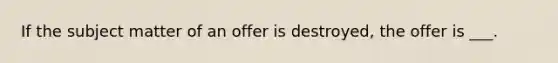 If the subject matter of an offer is destroyed, the offer is ___.