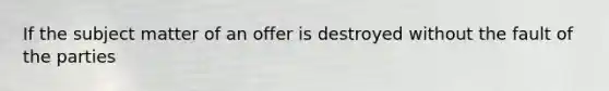 If the subject matter of an offer is destroyed without the fault of the parties