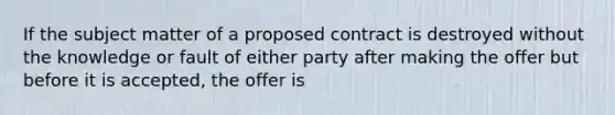 If the subject matter of a proposed contract is destroyed without the knowledge or fault of either party after making the offer but before it is accepted, the offer is