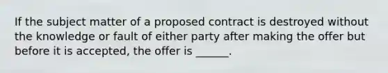 If the subject matter of a proposed contract is destroyed without the knowledge or fault of either party after making the offer but before it is accepted, the offer is ______.