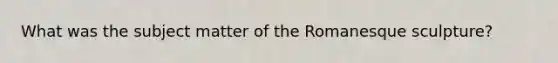 What was the subject matter of the Romanesque sculpture?