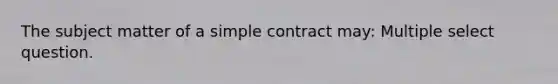 The subject matter of a simple contract may: Multiple select question.