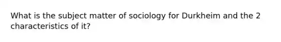 What is the subject matter of sociology for Durkheim and the 2 characteristics of it?