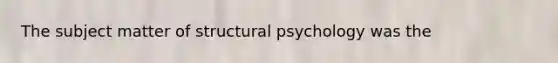 The subject matter of structural psychology was the