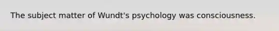 The subject matter of Wundt's psychology was consciousness.