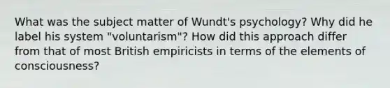 What was the subject matter of Wundt's psychology? Why did he label his system "voluntarism"? How did this approach differ from that of most British empiricists in terms of the elements of consciousness?​