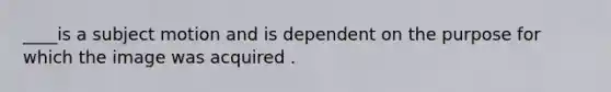 ____is a subject motion and is dependent on the purpose for which the image was acquired .