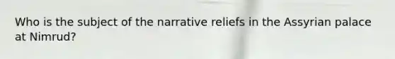 Who is the subject of the narrative reliefs in the Assyrian palace at Nimrud?