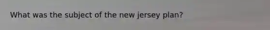 What was the subject of the new jersey plan?