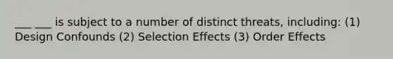 ___ ___ is subject to a number of distinct threats, including: (1) Design Confounds (2) Selection Effects (3) Order Effects