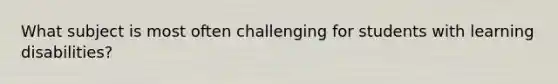 What subject is most often challenging for students with learning disabilities?