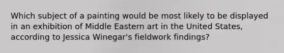 Which subject of a painting would be most likely to be displayed in an exhibition of Middle Eastern art in the United States, according to Jessica Winegar's fieldwork findings?