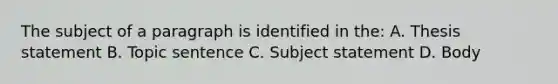 The subject of a paragraph is identified in the: A. Thesis statement B. Topic sentence C. Subject statement D. Body