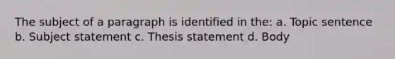 The subject of a paragraph is identified in the: a. Topic sentence b. Subject statement c. Thesis statement d. Body