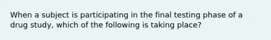 When a subject is participating in the final testing phase of a drug study, which of the following is taking place?