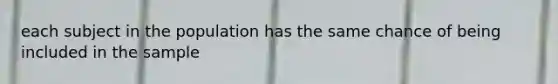 each subject in the population has the same chance of being included in the sample