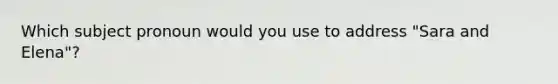 Which subject pronoun would you use to address "Sara and Elena"?