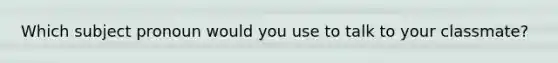Which subject pronoun would you use to talk to your classmate?