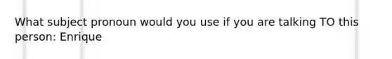 What subject pronoun would you use if you are talking TO this person: Enrique