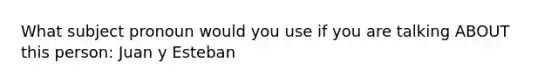 What subject pronoun would you use if you are talking ABOUT this person: Juan y Esteban