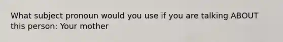 What subject pronoun would you use if you are talking ABOUT this person: Your mother