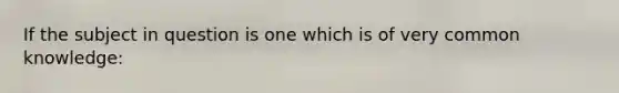 If the subject in question is one which is of very common knowledge: