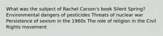 What was the subject of Rachel Carson's book Silent Spring? Environmental dangers of pesticides Threats of nuclear war Persistence of sexism in the 1960s The role of religion in the Civil Rights movement