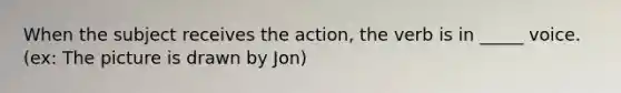 When the subject receives the action, the verb is in _____ voice. (ex: The picture is drawn by Jon)