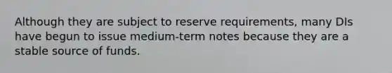 Although they are subject to reserve requirements, many DIs have begun to issue medium-term notes because they are a stable source of funds.