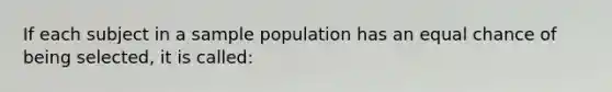 If each subject in a sample population has an equal chance of being selected, it is called: