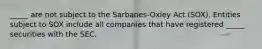 _____ are not subject to the Sarbanes-Oxley Act (SOX). Entities subject to SOX include all companies that have registered _____ securities with the SEC.