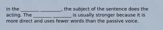 in the ________ _________, the subject of the sentence does the acting. The ________ ________ is usually stronger because it is more direct and uses fewer words than the passive voice.