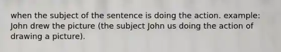 when the subject of the sentence is doing the action. example: John drew the picture (the subject John us doing the action of drawing a picture).