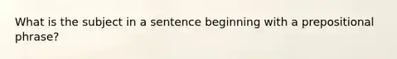 What is the subject in a sentence beginning with a prepositional phrase?