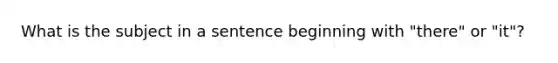 What is the subject in a sentence beginning with "there" or "it"?