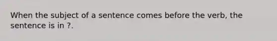 When the subject of a sentence comes before the verb, the sentence is in ?.