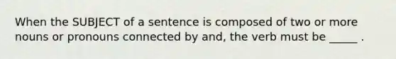 When the SUBJECT of a sentence is composed of two or more nouns or pronouns connected by and, the verb must be _____ .