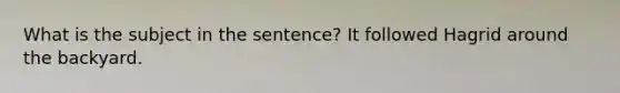 What is the subject in the sentence? It followed Hagrid around the backyard.