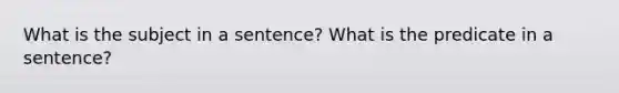 What is the subject in a sentence? What is the predicate in a sentence?