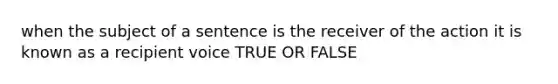 when the subject of a sentence is the receiver of the action it is known as a recipient voice TRUE OR FALSE