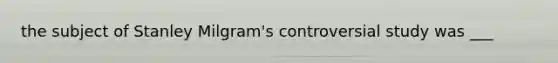 the subject of Stanley Milgram's controversial study was ___