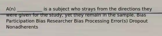 A(n) ___________ is a subject who strays from the directions they were given for the study, yet they remain in the sample. Bias Participation Bias Researcher Bias Processing Error(s) Dropout Nonadherents