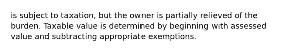 is subject to taxation, but the owner is partially relieved of the burden. Taxable value is determined by beginning with assessed value and subtracting appropriate exemptions.