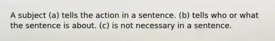 A subject (a) tells the action in a sentence. (b) tells who or what the sentence is about. (c) is not necessary in a sentence.