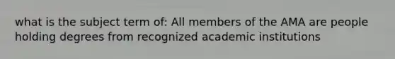 what is the subject term of: All members of the AMA are people holding degrees from recognized academic institutions